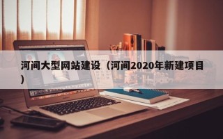 岳阳河间大型网站建设（河间2020年新建项目）