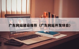 岳阳广东网站建设推荐（广东网站开发项目）