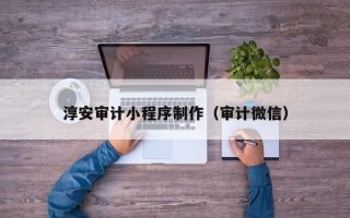 岳阳淳安审计小程序制作（审计微信）