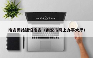 岳阳南安网站建设南安（南安市网上办事大厅）