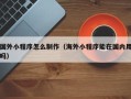 岳阳国外小程序怎么制作（海外小程序能在国内用吗）