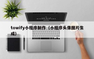 岳阳towify小程序制作（小程序头像图片生成）
