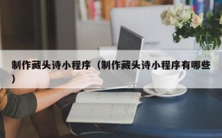 岳阳制作藏头诗小程序（制作藏头诗小程序有哪些）