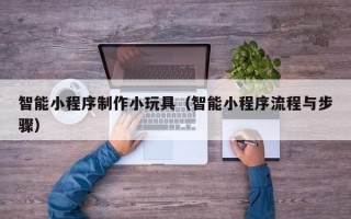 岳阳智能小程序制作小玩具（智能小程序流程与步骤）